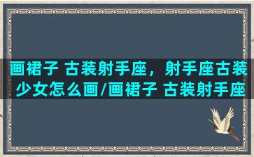 画裙子 古装射手座，射手座古装少女怎么画/画裙子 古装射手座，射手座古装少女怎么画-我的网站